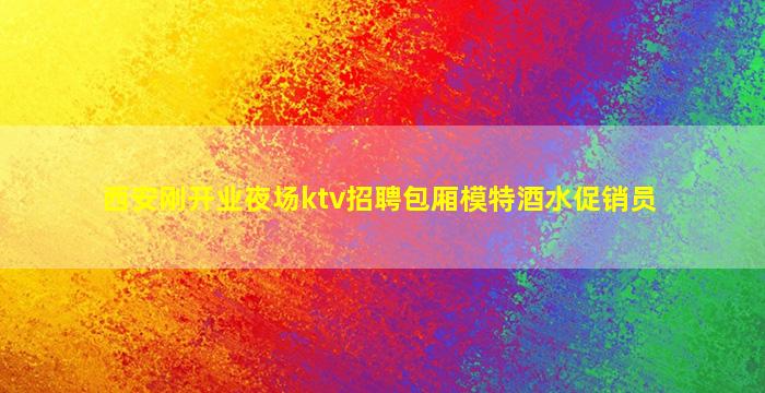 西安刚开业夜场ktv招聘包厢模特酒水促销员